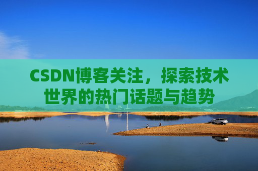CSDN博客关注，探索技术世界的热门话题与趋势