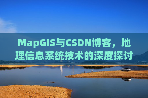 MapGIS与CSDN博客,地理信息系统技术的深度探讨